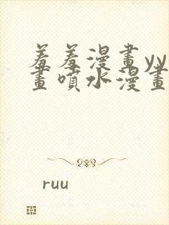 羞羞漫画yy漫画喷水漫画