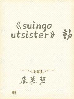 《suingoutsister》动漫免费观看全集