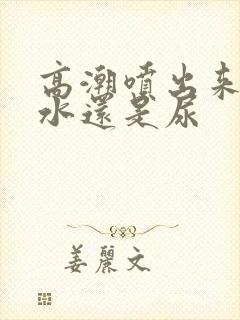 高潮喷出来的是水还是尿