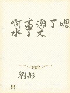 啊高潮了嗯～喷水了文