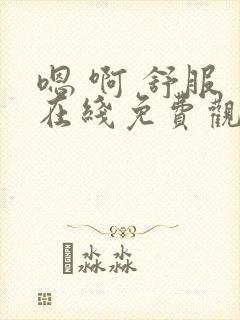 嗯 啊 舒服 在线免费观看