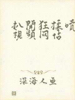 扒开狂揉喷水的视频网站