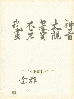 我不是大神仙漫画免费观看