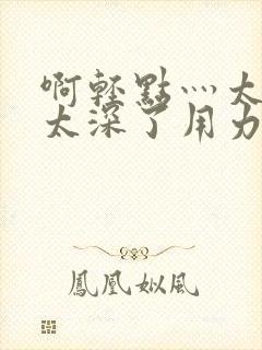 啊轻点灬太粗嗯太深了用力封面