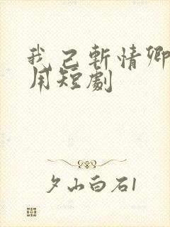 我己斩情卿哭何用短剧