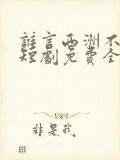 谁言西洲不知意短剧免费全集