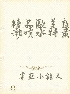 精品欧美熟妇高潮喷水特黄厂欢