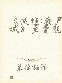 《灭绝:丧尸屠城》免费观看