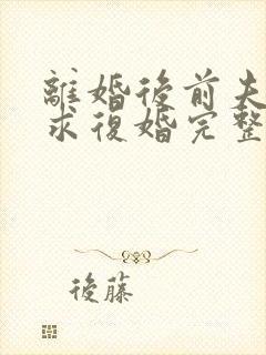 离婚后前夫哭着求复婚完整版