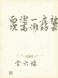 白洁一夜被爽7次高潮的最新章节