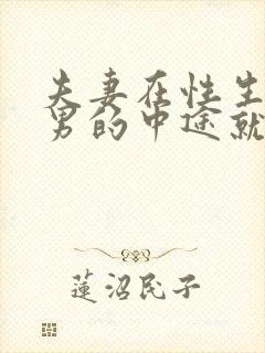 夫妻在性生活时男的中途就会软怎么回事