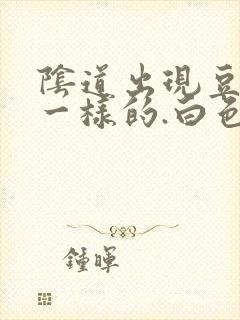 阴道出现豆腐渣一样的.白色东西怎么回事