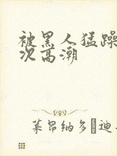 被黑人猛躁12次高潮