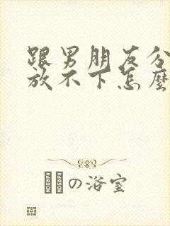 跟男朋友分手了放不下怎么办