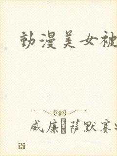 动漫美女被羞羞