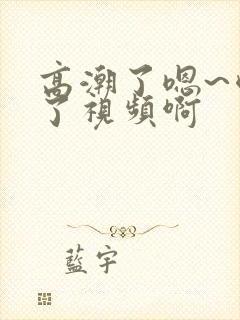 高潮了嗯~喷水了视频啊