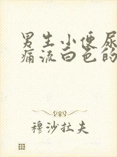 男生小便尿道刺痛流白色的液体