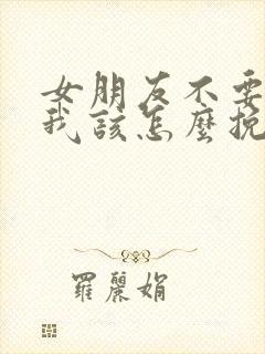 女朋友不要我了我该怎么挽回