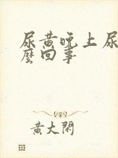 尿黄晚上尿频怎么回事