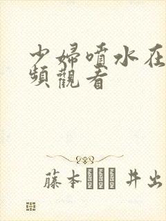 少妇喷水在线视频观看