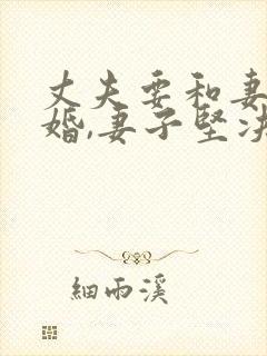 丈夫要和妻子离婚,妻子坚决不同意