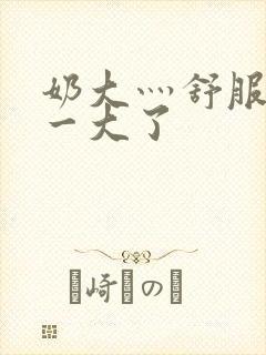 奶大灬舒服灬太一大了