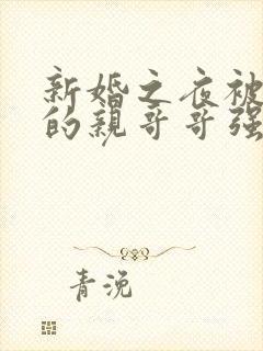 新婚之夜被老公的亲哥哥强暴了