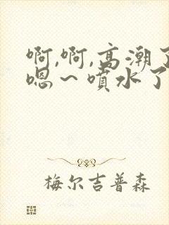 啊,啊,高潮了嗯～喷水了视频