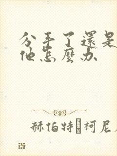 分手了还是喜欢他怎么办