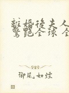离婚后夫人携崽惊艳全球 全本