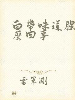 白带味道腥臭怎么回事