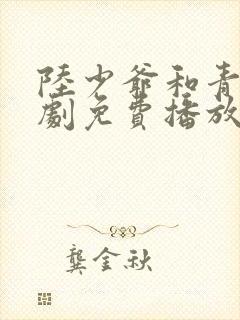 陆少爷和青青短剧免费播放