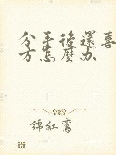 分手后还喜欢对方怎么办