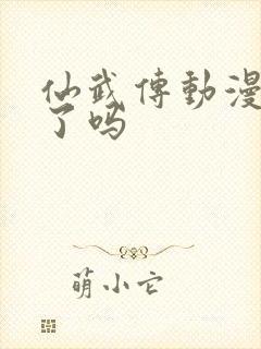 仙武传动漫完结了吗