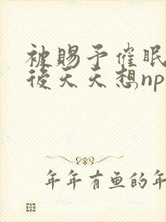 被赐予催眠系统后天天想np