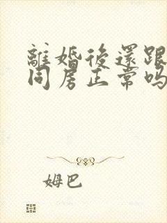 离婚后还跟前夫同房正常吗