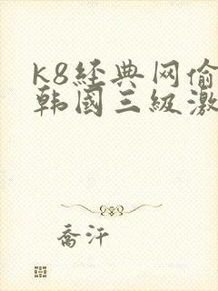 k8经典网偷看韩国三级激情床戏合集