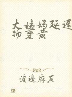 大姨妈延迟分泌物变黄封面