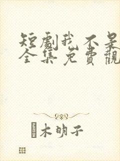 短剧我不是你爹全集免费观看高清