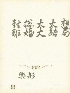 封总太太想跟你离婚大结局免费阅读封面