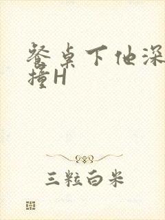 餐桌下他深深顶撞H