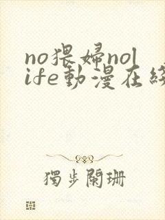 no猥妇nolife动漫在线观看最新章节更新时间