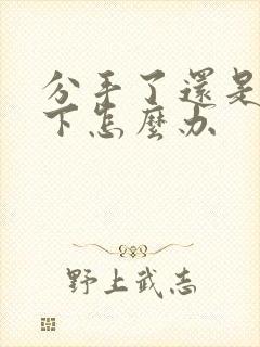 分手了还是放不下怎么办