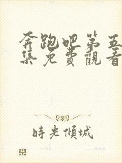 奔跑吧第五季全集免费观看完整版