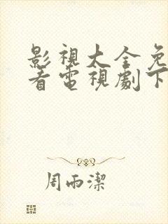 影视大全免费观看电视剧下载安装