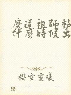 魔道祖师动漫是什么时候出的