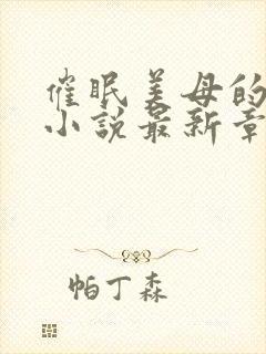 催眠美母的洗脑小说最新章节更新时间