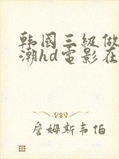 韩国三级做爰高潮hd电影在线