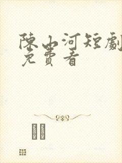 陈山河短剧全集免费看