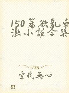 150篇欲乱刺激小说合集